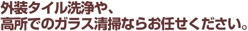 外装タイル洗浄や、高所でのガラス清掃ならお任せください。